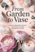 From Garden to Vase: A Step-by-Step Guide to Growing, Harvesting, and Styling Beautiful Cut Flowers by Theobald Tenney