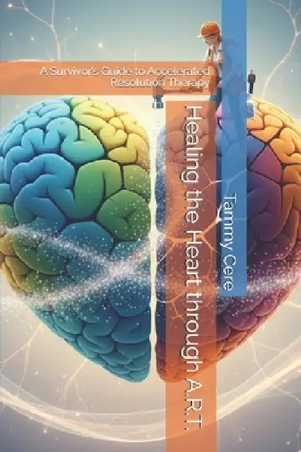 Healing the Heart through ART: A Survivor's Guide to Accelerated Resolution Therapy(R) by Tammy Cere