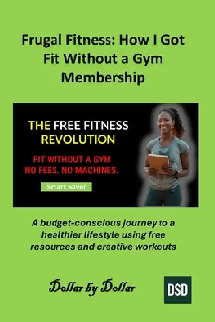 Frugal Fitness: How I Got Fit Without a Gym Membership: A budget-conscious journey to a healthier lifestyle using free resources and creative workouts by Dollar Dollar