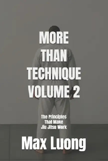 More Than Technique 2: The Principles That Make Jiu Jitsu Work by Max Luong