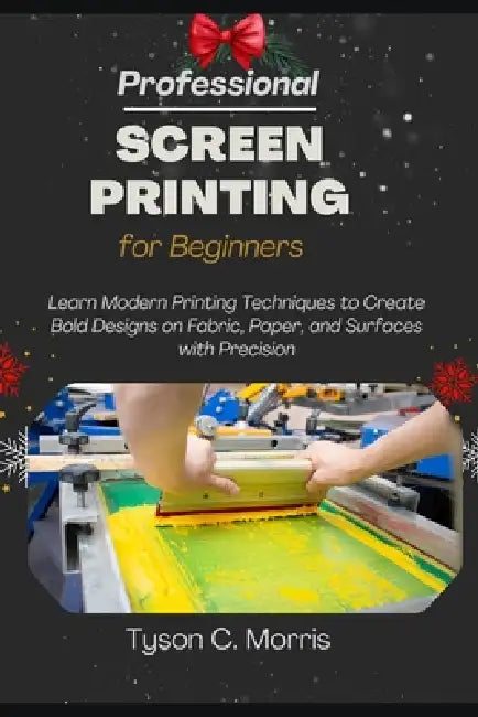 Professional Screen Printing for Beginners: Learn Modern Printing Techniques to Create Bold Designs on Fabric, Paper, and Surfaces with Precision by Tyson C. Morris