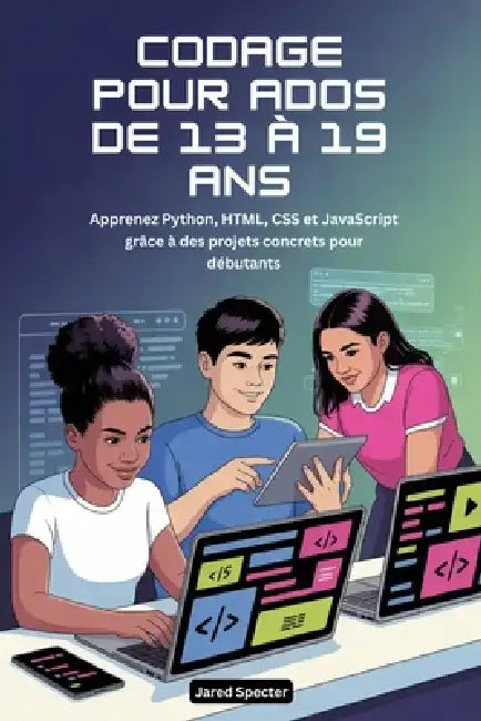 Codage Pour Ados de 13 À 19 ANS: Apprenez Python, HTML, CSS et JavaScript grâce à des projets concrets pour débutants by Jared Specter