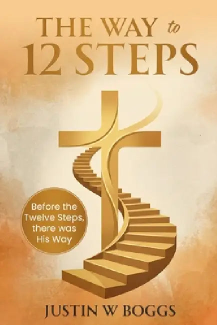 The Way to 12 Steps: Before the 12 Steps, there was His Way by Justin W. W. Boggs