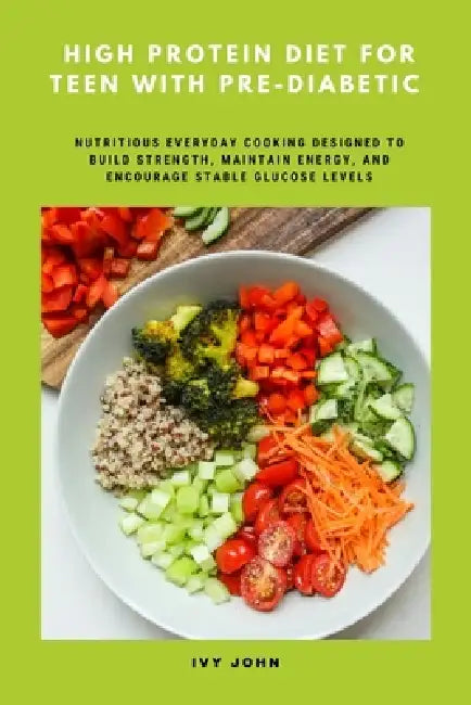 High Protein Diet for Teen with Pre-Diabetic: Nutritious Everyday Cooking Designed to Build Strength, Maintain Energy and Encourage Stable Glucose Lev by Ivy John
