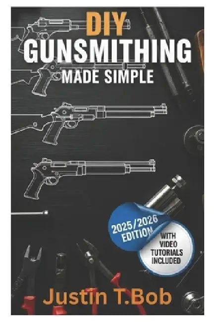 DIY Gunsmithing Made Simple: The Essential Beginner's Guide for Crafting, Repairing and Maintenance of Firearms by Justin T. Bob