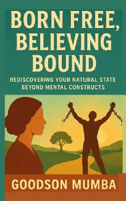 Born Free, Believing Bound: Rediscovering Your Natural State Beyond Mental Constructs by Goodson Mumba