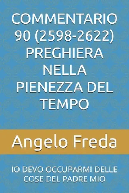 Commentario 90 (2598-2622) Preghiera Nella Pienezza del Tempo: IO Devo Occuparmi Delle Cose del Padre Mio by Angelo Freda