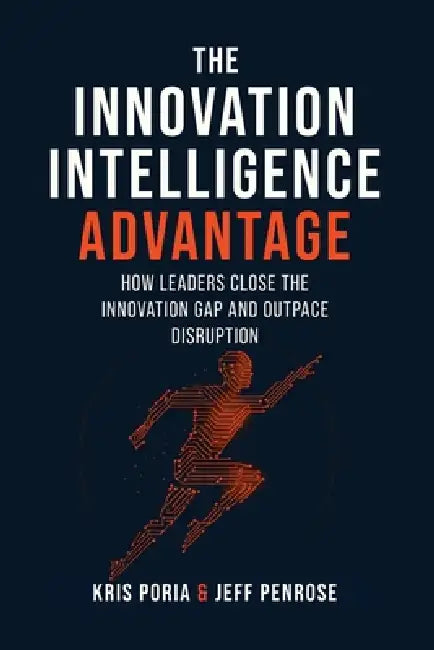 The Innovation Intelligence Advantage: How Leaders Close the Innovation Gap and Outpace Disruption by Jeff Penrose, Kris Poria