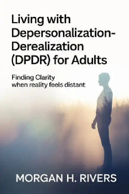 Living with Depersonalization - Derealization (DPDR) for Adults: Finding Clarity When Reality Feels Distant by Morgan H. Rivers