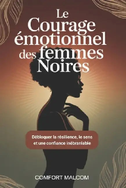 Le courage émotionnel des femmes noires: Débloquer la résilience, le sens et une confiance inébranlable by Comfort Malcom