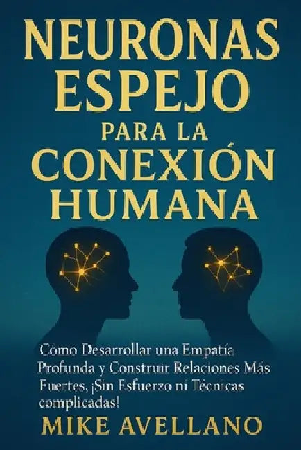 Neuronas Espejo Para La Conexión Humana: Cómo desarrollar una empatía profunda y construir relaciones más fuertes, ¡SIN esfuerzo ni técnicas complicad by Mike Avellano, Mike Avellano