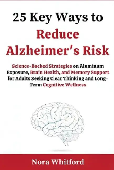 25 Key Ways to Reduce Alzheimer's Risk: Science-Backed Strategies on Aluminum Exposure, Brain Health, and Memory Support for Adults Seeking Clear Thin by Nora Whitford