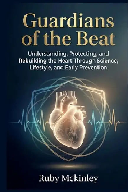 Guardians of the Beat: Understanding, Protecting, and Rebuilding the Heart Through Science, . Lifestyle, and Early Prevention by Ruby McKinley