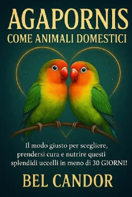 Agapornis Come Animali Domestici: Il modo giusto per scegliere, prendersi cura e nutrire questi splendidi uccelli in meno di 30 GIORNI! by Bel Candor, Bel Candor