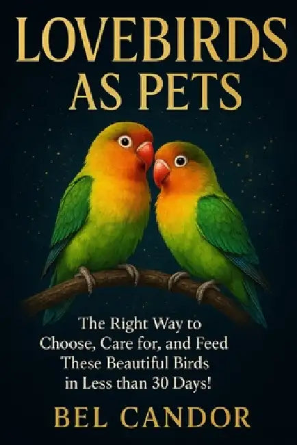 Lovebirds as Pets: The Right Way to Choose, Care for, and Feed These Beautiful Birds in Less than 30 Days! by Bel Candor, Bel Candor