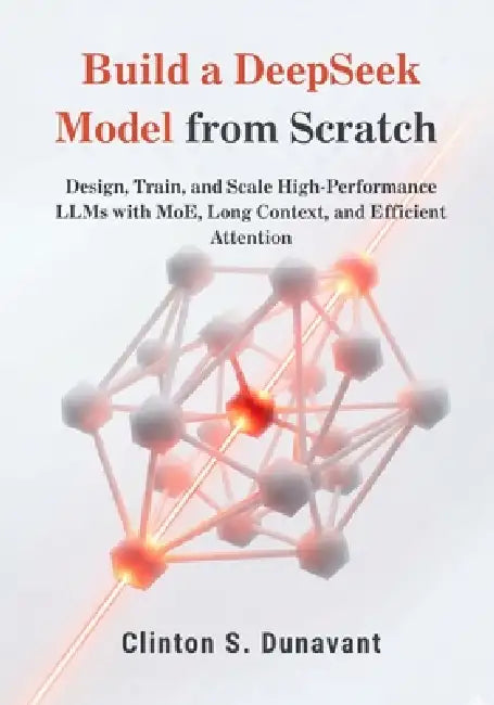 Build a DeepSeek Model from Scratch: Design, Train, and Scale High-Performance LLMs with MoE, Long Context, and Efficient Attention by Clinton S. Dunavant