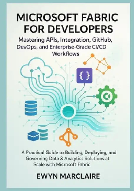 Microsoft Fabric for Developers: Mastering APIs, Integration, GitHub, DevOps, and Enterprise-Grade CI/CD Workflows: A Practical Guide to Building, Dep by Ewyn Marclaire