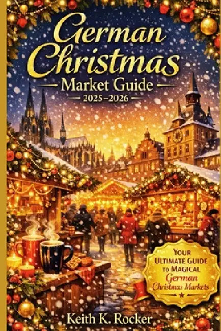 German Christmas Market Guide 2025-2026: Festive Cities, Authentic Traditions, Budget Tips, and the Best Weihnachtsmärkte to Visit by Keith K. Rocker