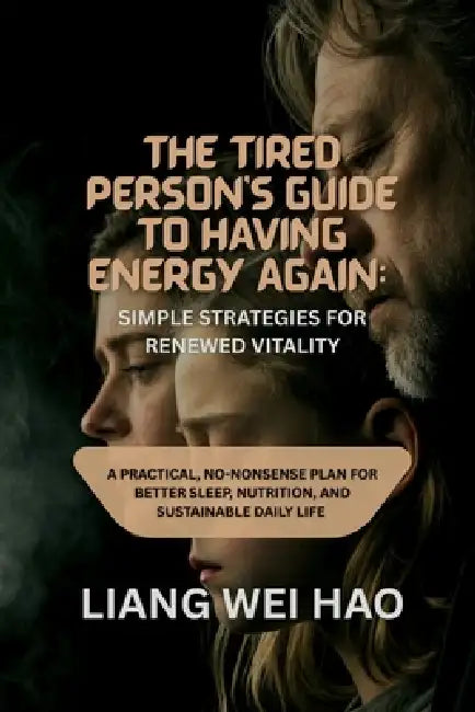 The Tired Person's Guide to Having Energy Again: Simple Strategies for Renewed Vitality: A Practical, No-Nonsense Plan for Better Sleep, Nutrition, an by Liang Wei Hao
