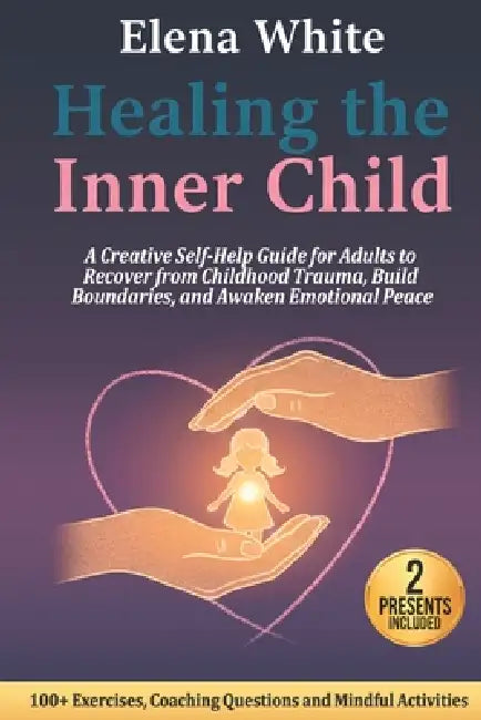 Healing the Inner Child: A Creative Self-Help Guide for Adults to Recover from Childhood Trauma, Build Boundaries, and Awaken Emotional Peace by Elena White