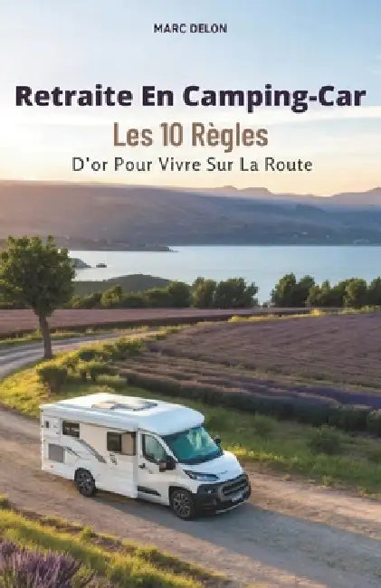 Retraite En Camping-Car: Les 10 Règles D'or Pour Vivre Sur La Route by Marc Delon