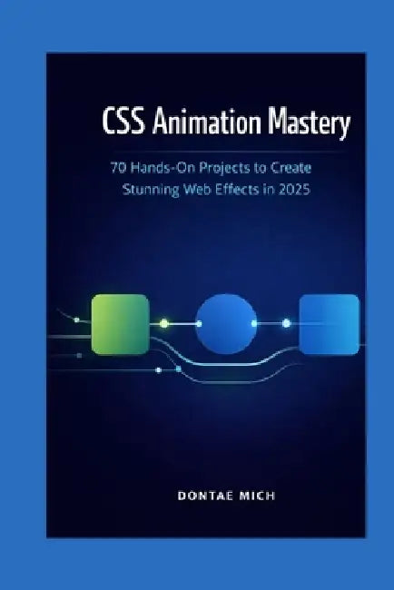 CSS Animation Mastery: 70 Hands-On Projects to Create Stunning Web Effects in 2025 by Dontae Mich