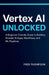 Vertex AI Unlocked: A Beginner-Friendly Guide to Building Smarter AI Apps, Workflows, and ML Pipelines by Fred Thompson
