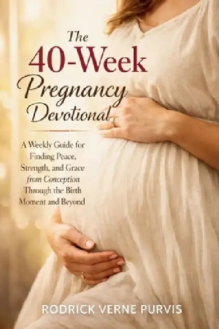 The 40-Week Pregnancy Devotional: A Weekly Guide for Finding Peace, Strength, and Grace from Conception Through the Birth Moment and Beyond by Rodrick Verne Purvis