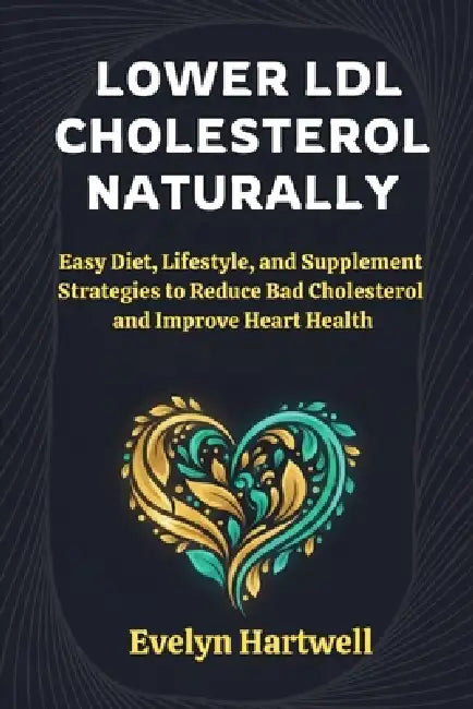 Lower LDL Cholesterol Naturally: Easy Diet, Lifestyle, and Supplement Strategies to Reduce Bad Cholesterol and Improve Heart Health by Evelyn Hartwell