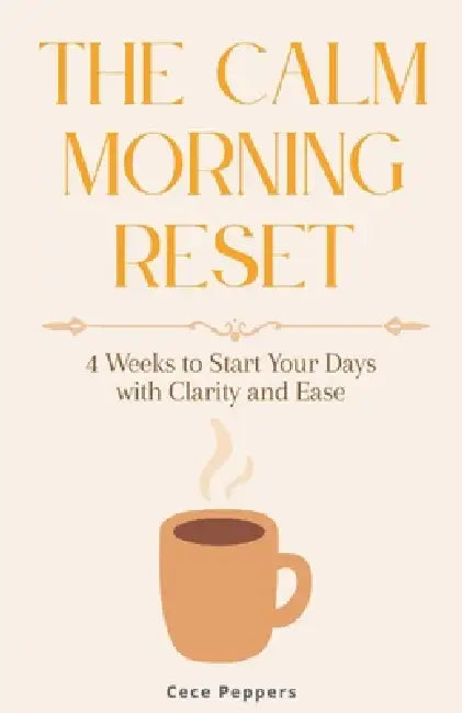 The Calm Morning Reset: 4 Weeks to Start Your Days with Clarity and Ease by Cece Peppers