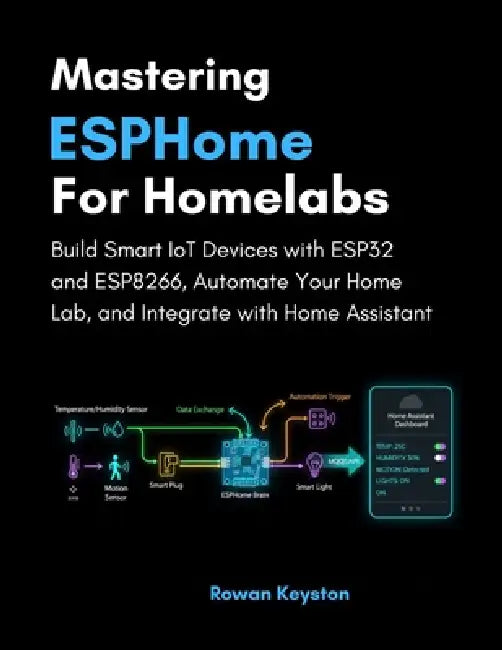 Mastering ESPHome for Homelabs: Build Smart IoT Devices with ESP32 and ESP8266, Automate Your Home Lab, and Integrate with Home Assistant by Rowan Keyston