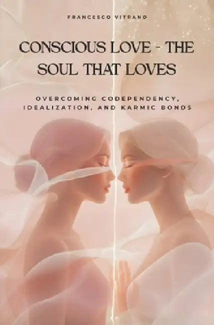 Conscious love - The soul that loves: Overcoming Codependency, Idealization and Karmic Bonds by Francesco Vitrano