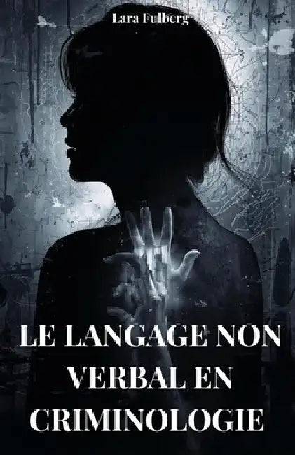 Langage Non Verbal En Criminologie: Analyse, Micro-Expressions Et Techniques Medico-Legales by Lara Fulberg
