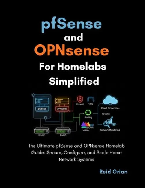 pfSense and OPNsense For Homelabs Simplified: The Ultimate pfSense and OPNsense Homelab Guide; Secure, Configure, and Scale Home Network Systems by Reid Orian