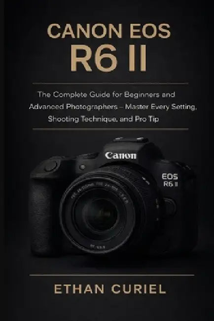 Canon EOS R6 II: The Complete Guide for Beginners and Advanced Photographers - Master Every Setting, Shooting Technique, and Pro Tip by Ethan Curiel