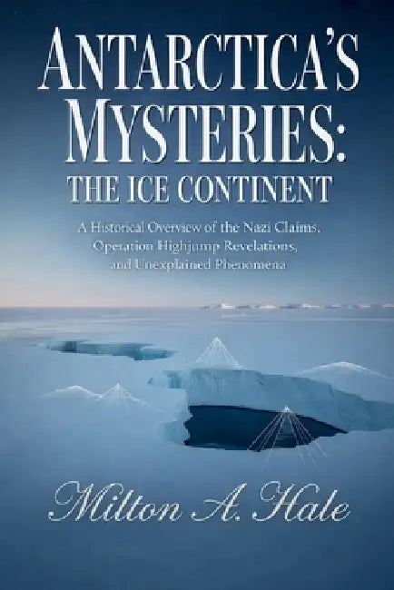 Antarctica's Mysteries: The Ice Continent: A Historical Overview of the Nazi Claims, Operation Highjump Revelations, and Unexplained Phenomena by Milton A. Hale