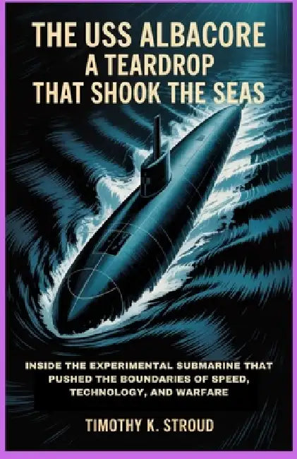 The USS Albacore: A Teardrop That Shook the Seas: Inside the Experimental Submarine That Pushed the Boundaries of Speed, Technology, and Warfare by Timothy K. Stroud