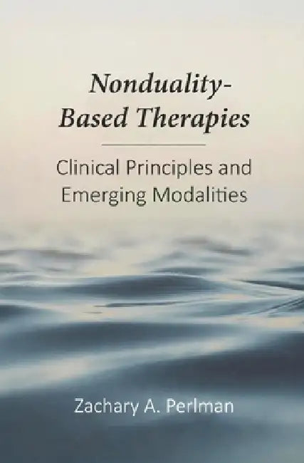 Nonduality-Based Therapies: Clinical Principles and Emerging Modalities by Zachary A. Perlman