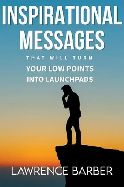 Inspirational Messages That Will Turn Your Low Points Into Launchpads: Inspirational Messages by Lawrence Barber