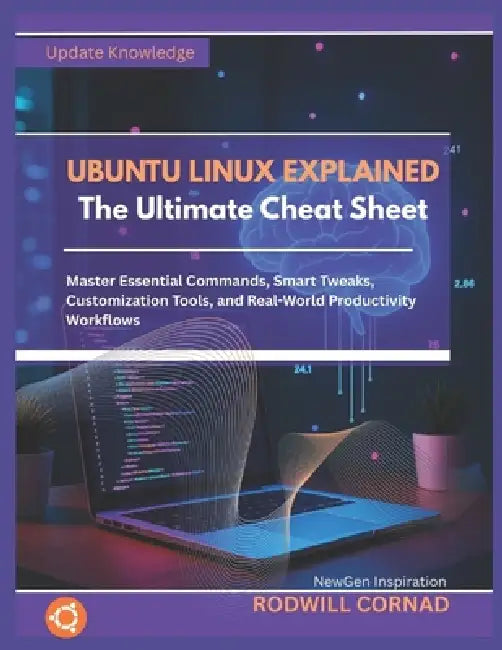 UBUNTU LINUX EXPLAINED The Ultimate Cheat Sheet: Master Essential Commands, Smart Tweaks, Customization Tools, and Real-World Productivity Workflows by Rodwill Cornad