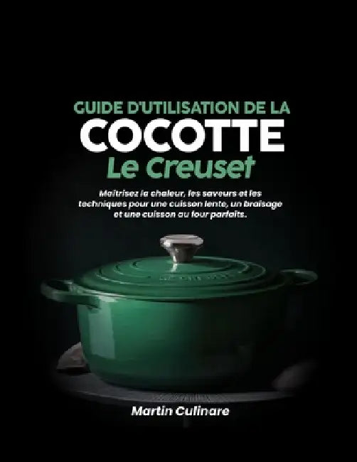 Guide d'utilisation de la cocotte Le Creuset: Maîtrisez la chaleur, les saveurs et les techniques pour une cuisson lente, un braisage et une cuisson a by Martin Culinare