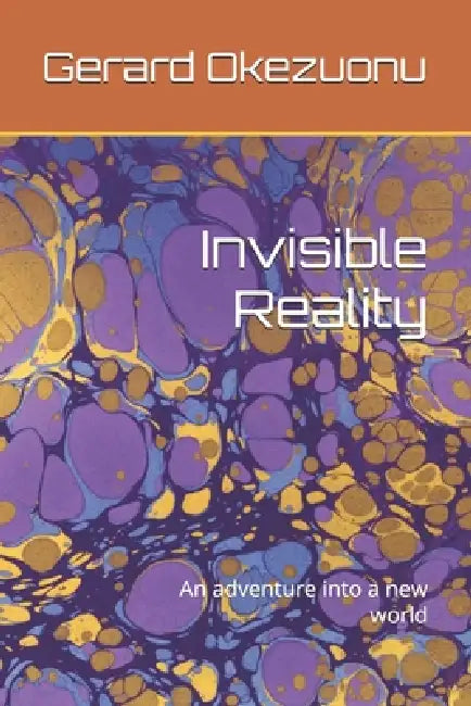 Invisible Reality: An adventure into a new world by Gerard Okezuonu