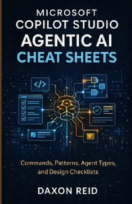 Microsoft Copilot Studio Agentic AI Cheat Sheets: Commands, Patterns, Agent Types, and Design Checklists by Daxon Reid
