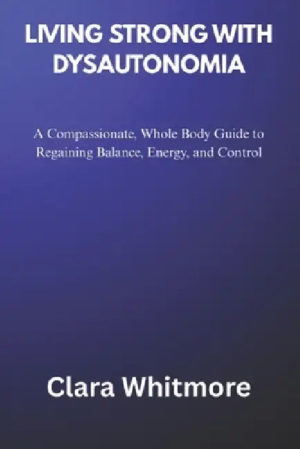 Living Strong with Dysautonomia: A Compassionate, Whole Body Guide to Regaining Balance, Energy, and Control by Clara Whitmore