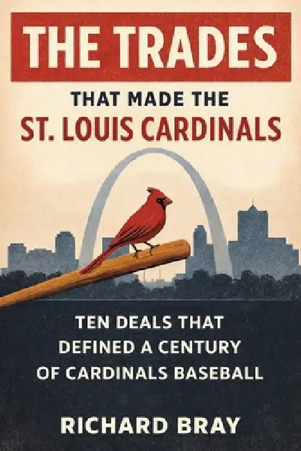 The Trades That Made The St. Louis Cardinals: Ten Deals That Defined A Century of Cardinals Baseball by Richard Bray