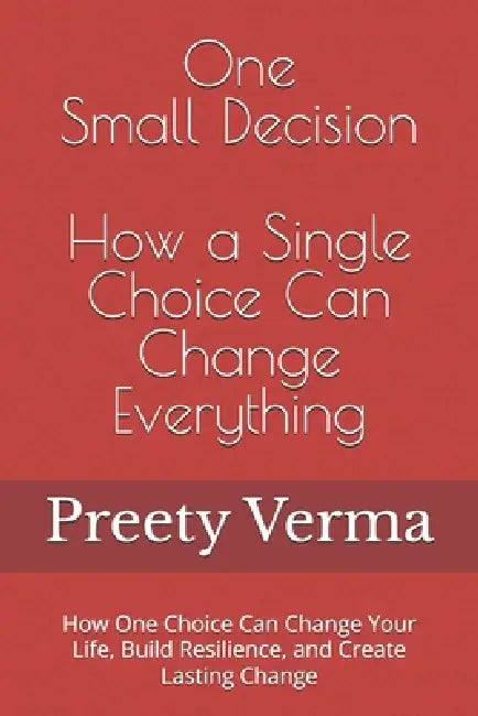 One Small Decision: How a Single Choice Can Change Everything: How One Choice Can Change Your Life, Build Resilience, and Create Lasting Change by Preety Verma