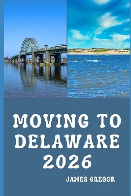 Moving to Delaware 2026: A Practical Relocation Guide to Housing, Jobs, Taxes, Healthcare, and Everyday Life in the First State by James Gregor