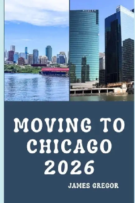 Moving to Chicago 2026: A Practical Relocation Guide to Housing, Jobs, Neighborhoods, and Everyday Life in Chicago for 2026 by James Gregor