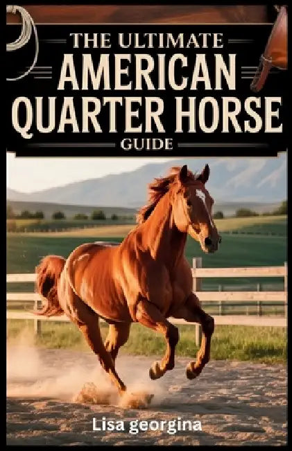 The Ultimate American Quarter Horse Guide: A Practical Guide to Raising, Training, and Competing with AQHs for Both Beginners and Experts by Lisa Georgina