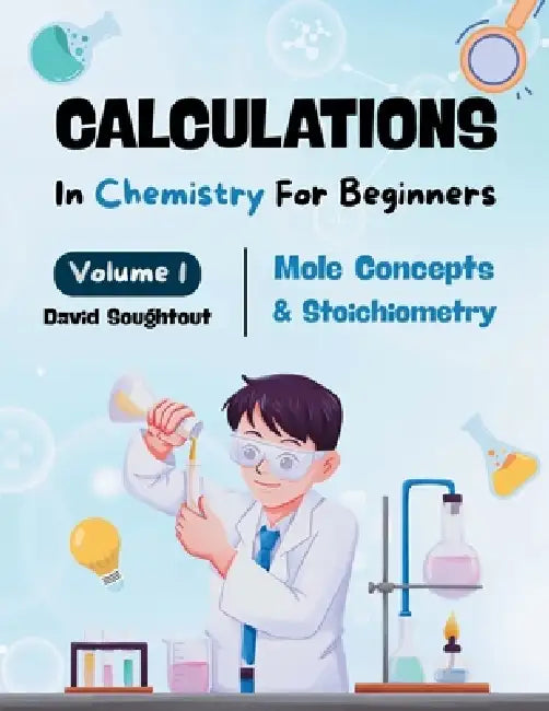 Calculations In Chemistry For Beginners - Volume 1: Mole Concepts And Stoichiometry by David Soughtout